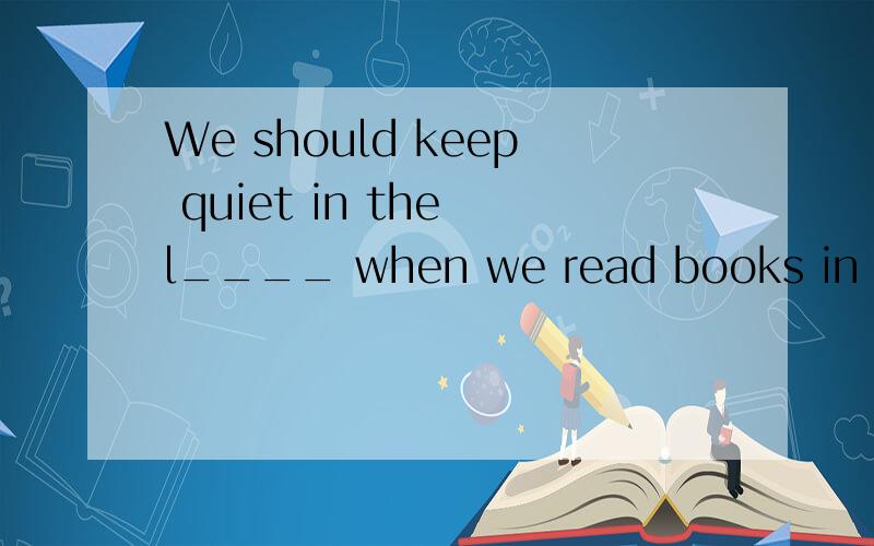 We should keep quiet in the l____ when we read books in it.