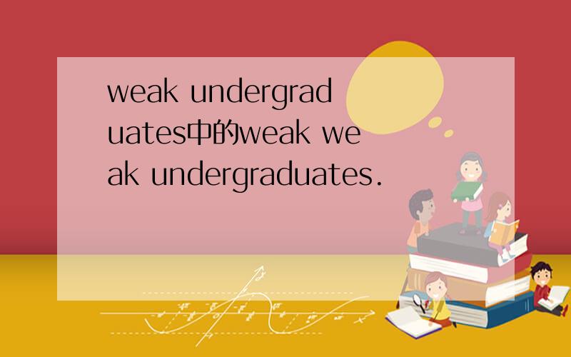 weak undergraduates中的weak weak undergraduates.