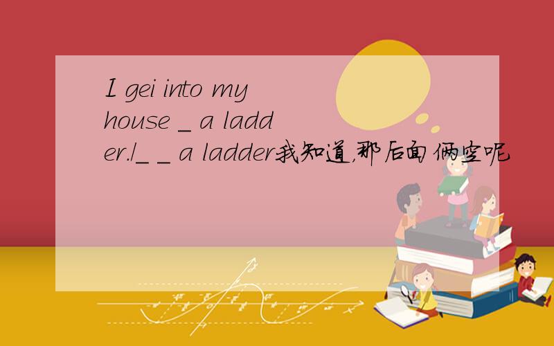 I gei into my house _ a ladder./_ _ a ladder我知道，那后面俩空呢