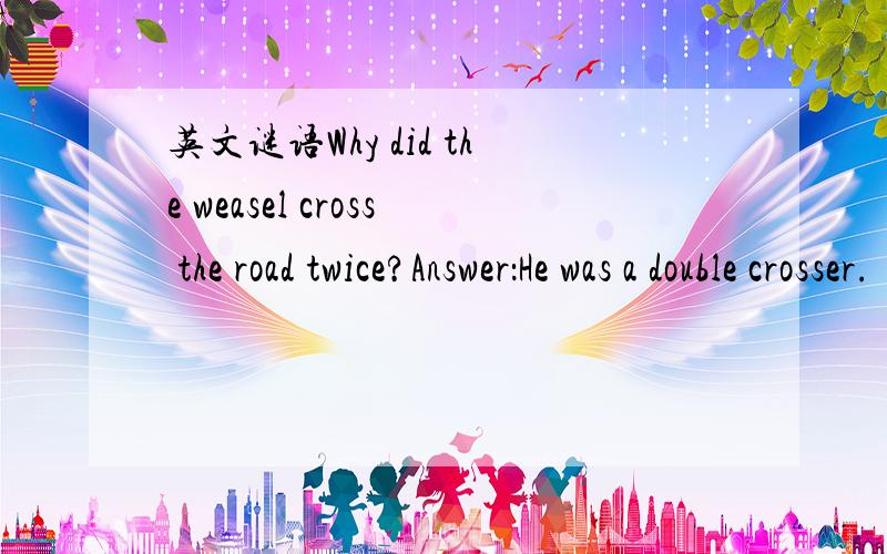 英文谜语Why did the weasel cross the road twice?Answer：He was a double crosser.