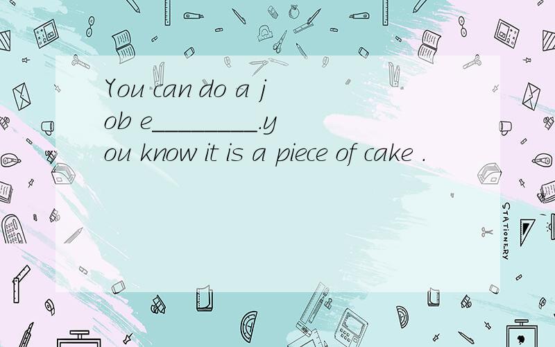 You can do a job e________.you know it is a piece of cake .