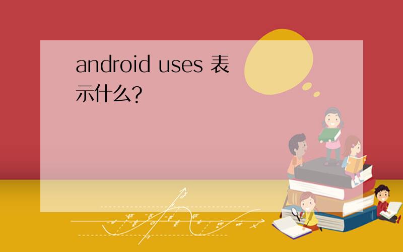 android uses 表示什么?