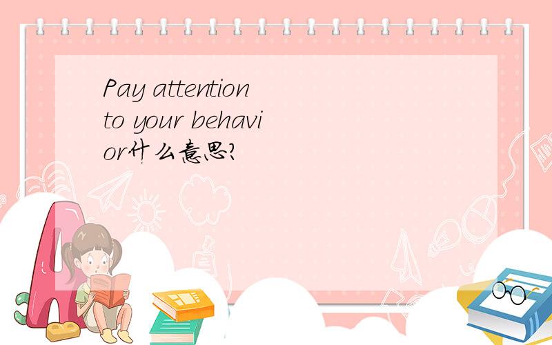 Pay attention to your behavior什么意思?