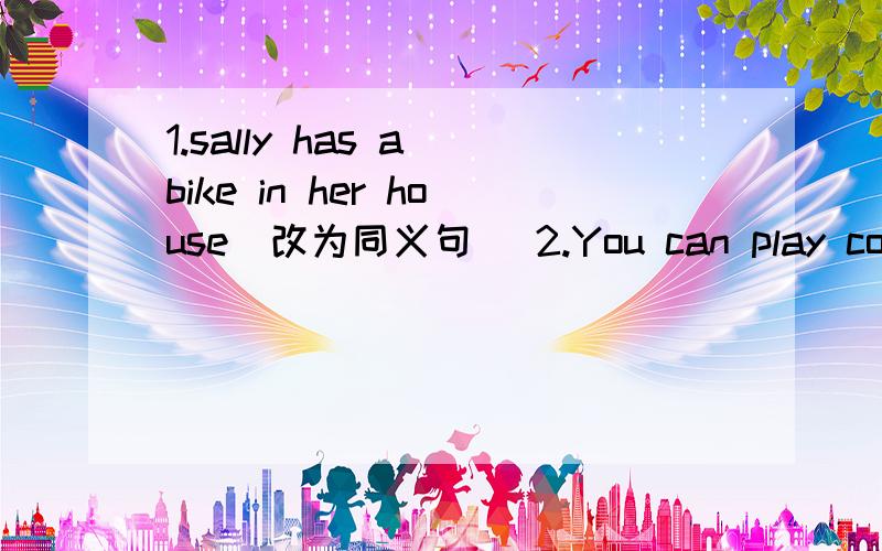 1.sally has a bike in her house（改为同义句） 2.You can play computer games here（对here进行提问）3.Those are li Hong's red shoes（对li Hong's 进行提问）