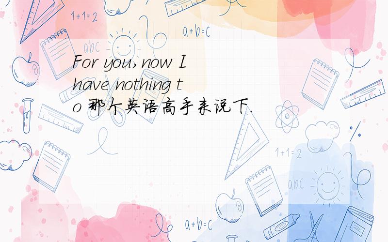 For you,now I have nothing to 那个英语高手来说下.