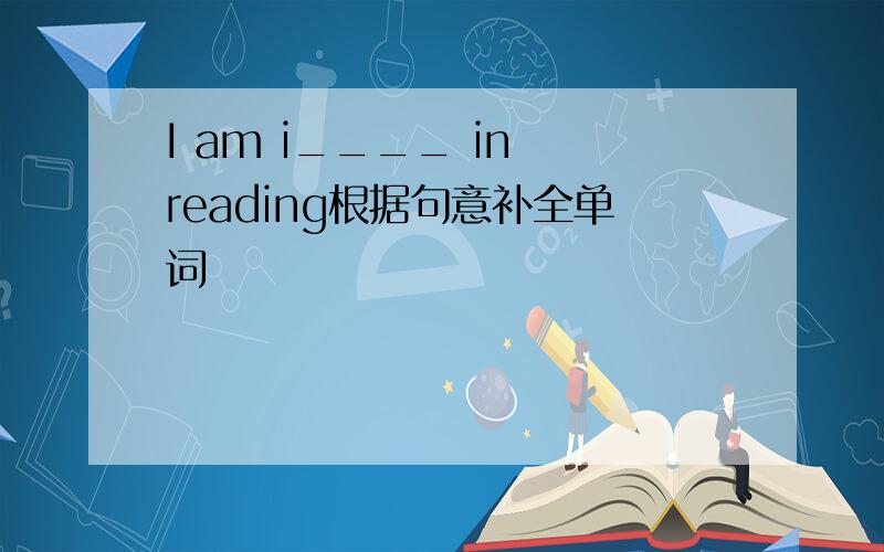 I am i____ in reading根据句意补全单词