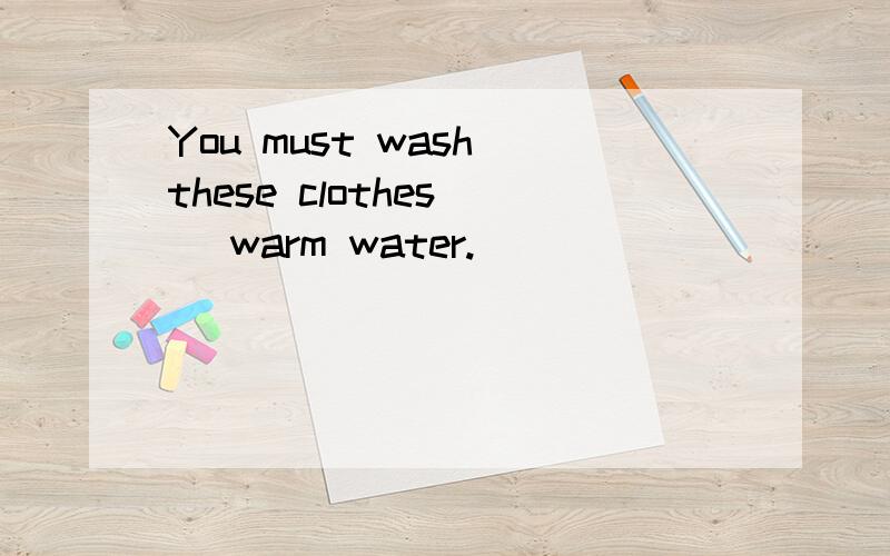 You must wash these clothes( )warm water.