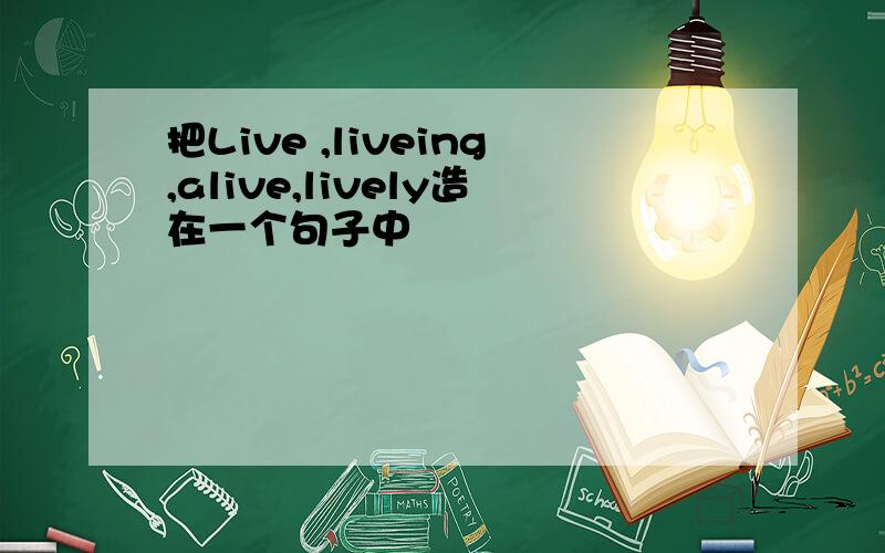 把Live ,liveing,alive,lively造在一个句子中
