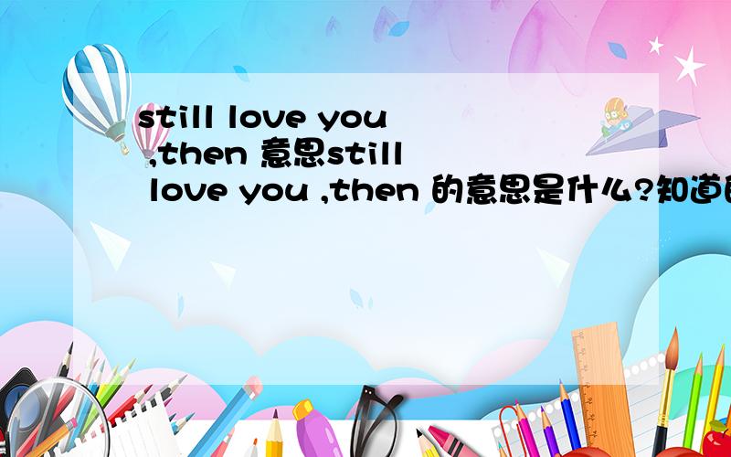 still love you ,then 意思still love you ,then 的意思是什么?知道的帮我解决下