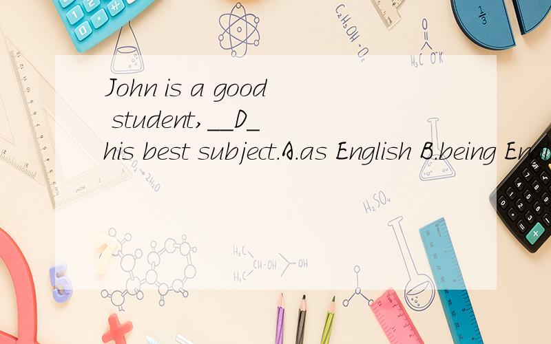 John is a good student,__D_ his best subject.A.as English B.being English C.English as D.English being为什么选D?其他的选项为什么不能选?