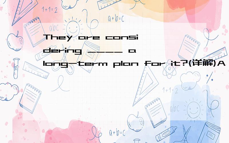 They are considering ____ a long-term plan for it?(详解)A to make B to be made C making D to making