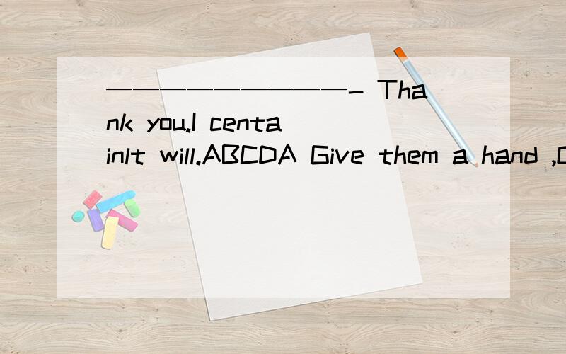 —————————- Thank you.I centainlt will.ABCDA Give them a hand ,OK?B Please remember me to your parents.C Shall I help you with maths?D Don't forget to post the letter.