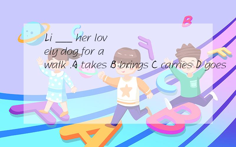 Li ___ her lovely dog for a walk .A takes B brings C carries D goes