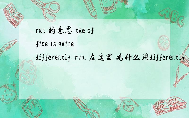 run 的意思 the office is quite differently  run.在这里 为什么用differently   run是什么词性