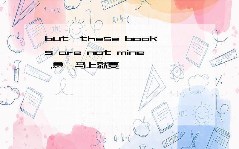 but,these books are not mine .急,马上就要