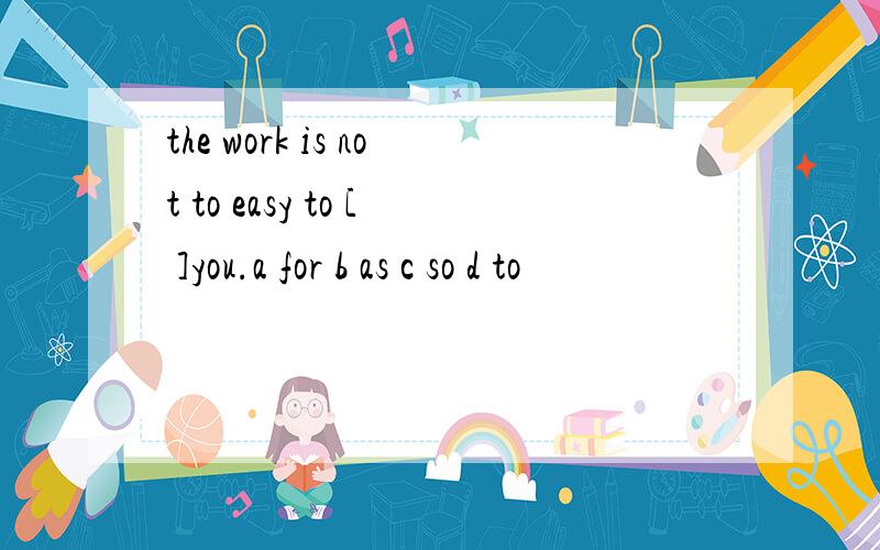 the work is not to easy to [ ]you.a for b as c so d to