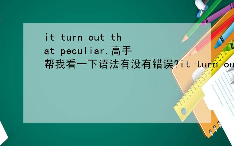 it turn out that peculiar.高手帮我看一下语法有没有错误?it turn out that peculiar way of conducting the exoeriments may have let to misleading interpretation of what happened.这是2010年的考研真题，完形填空，have 后面为