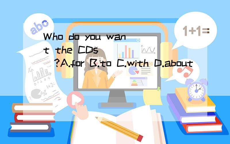 Who do you want the CDs _____?A.for B.to C.with D.about