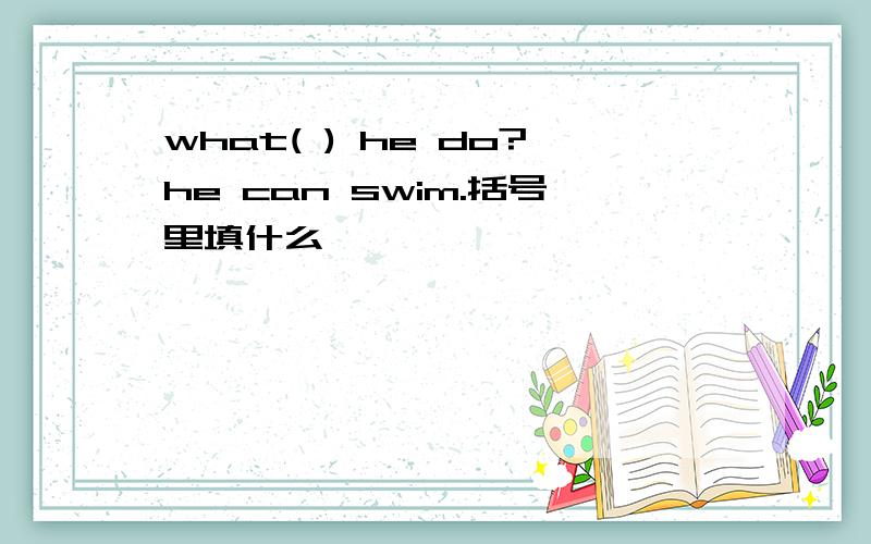 what( ) he do?he can swim.括号里填什么