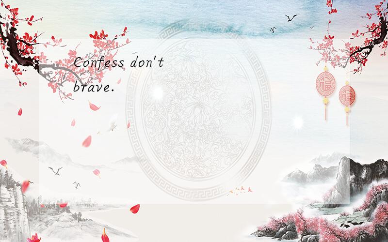 Confess don't brave.