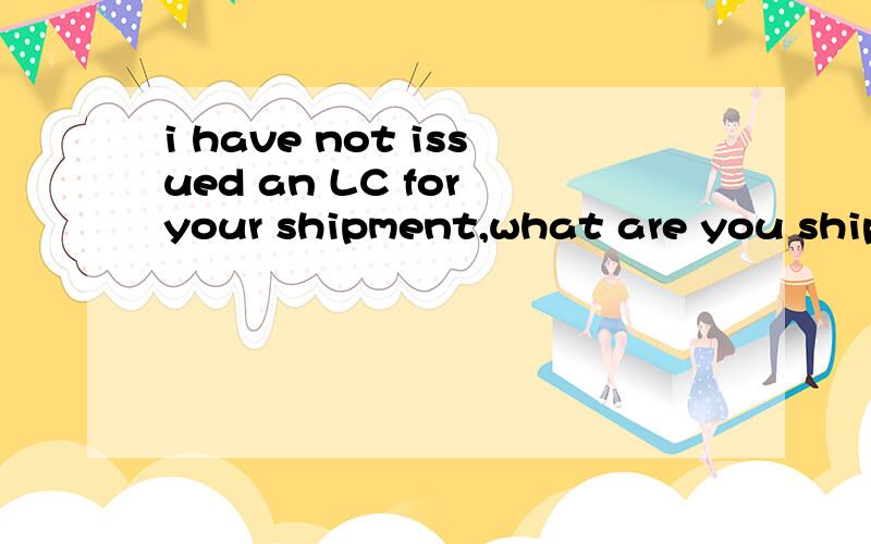 i have not issued an LC for your shipment,what are you shipping terms?我今天早上收到一封EMAIL,上面是写“ i have not issued an LC for your shipment,what are you shipping terms?