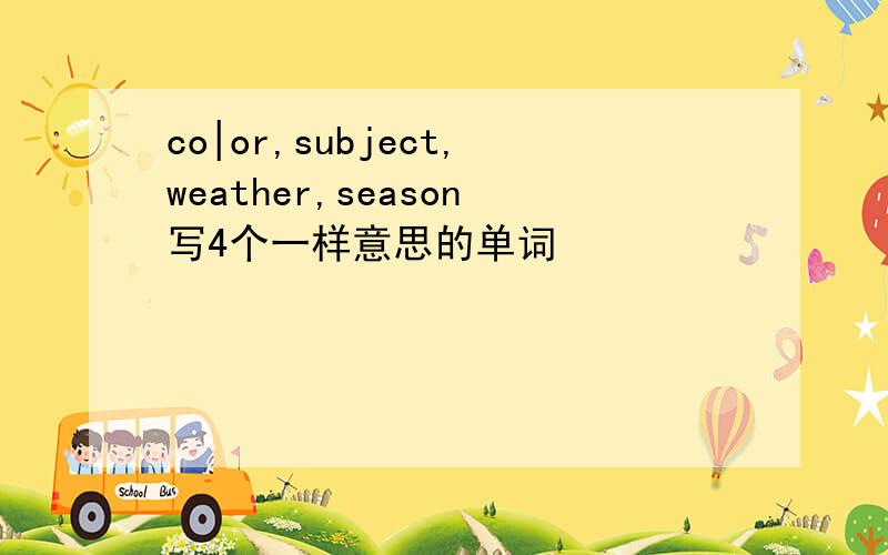 co|or,subject,weather,season写4个一样意思的单词