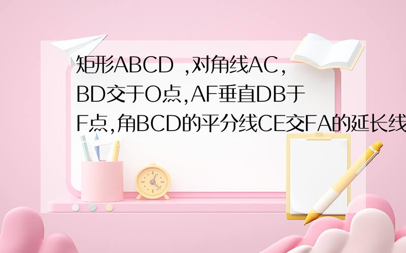 矩形ABCD ,对角线AC,BD交于O点,AF垂直DB于F点,角BCD的平分线CE交FA的延长线于E点,求证AC等于AE.