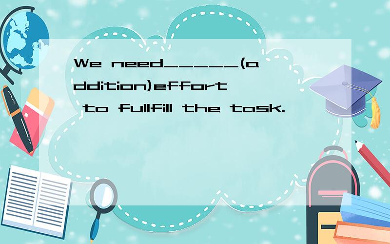 We need_____(addition)effort to fullfill the task.