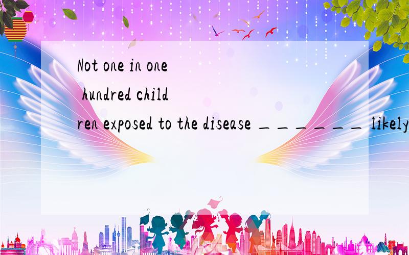Not one in one hundred children exposed to the disease ______ likely to develop it.A.should be B.must be C.is D are翻译并解释为什么选
