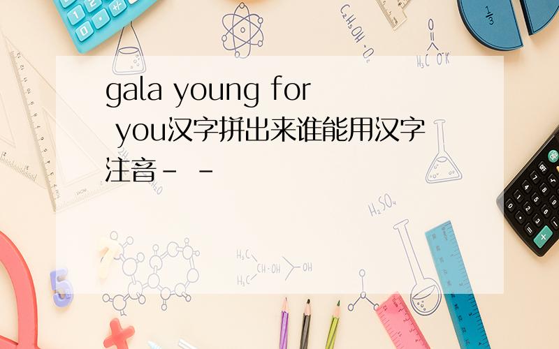 gala young for you汉字拼出来谁能用汉字注音- -