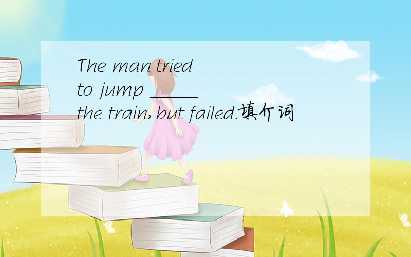 The man tried to jump _____ the train,but failed.填介词