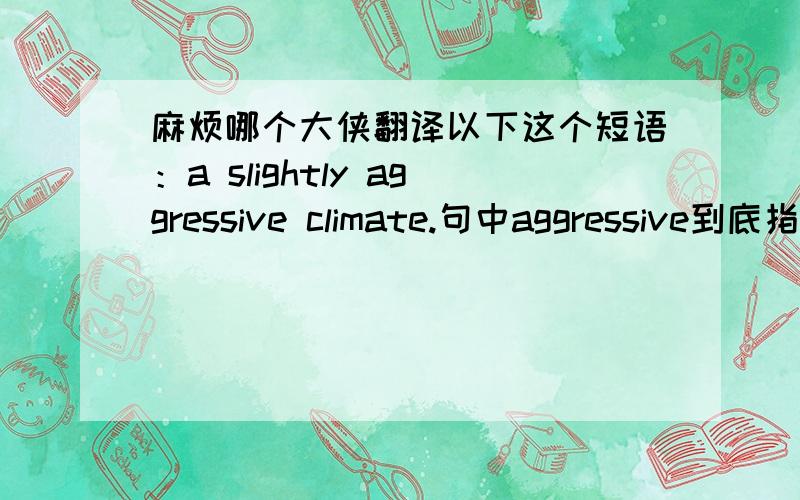 麻烦哪个大侠翻译以下这个短语：a slightly aggressive climate.句中aggressive到底指的是哪种天气呢?