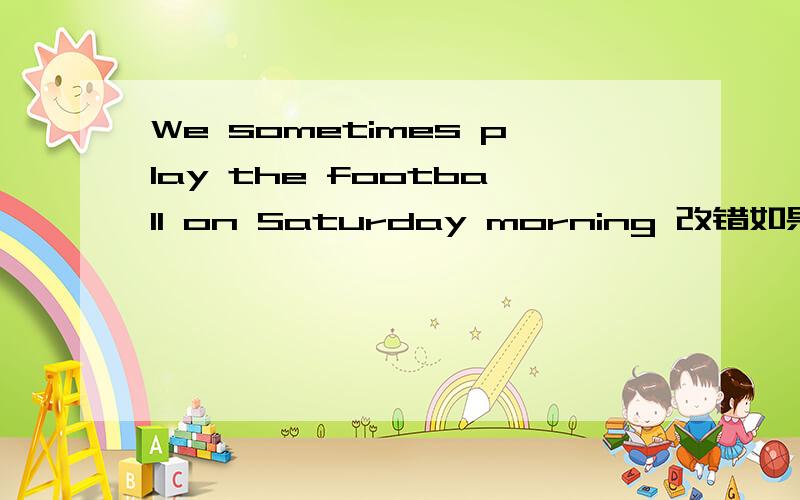 We sometimes play the football on Saturday morning 改错如果觉得对初中孩子来说这题有点难就请说一下解法