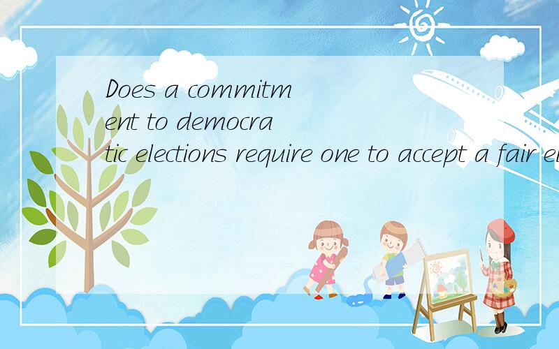 Does a commitment to democratic elections require one to accept a fair election that puts an .Does a commitment to democratic elections require one to accept a fair election that puts an anti-democratic party into power?谁能翻译一下.