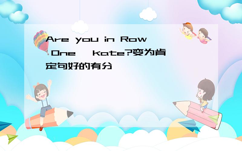 Are you in Row One ,kate?变为肯定句好的有分