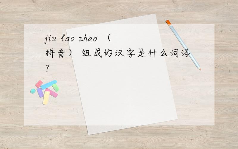 jiu lao zhao （拼音） 组成的汉字是什么词语?