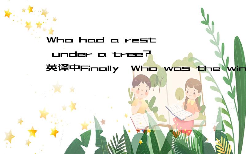 Who had a rest under a tree?英译中Finally,Who was the winner 英译中