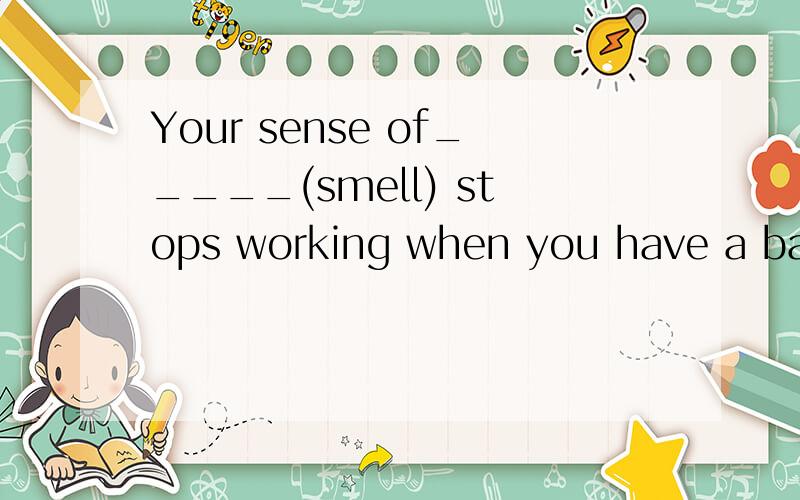 Your sense of_____(smell) stops working when you have a bad cold.