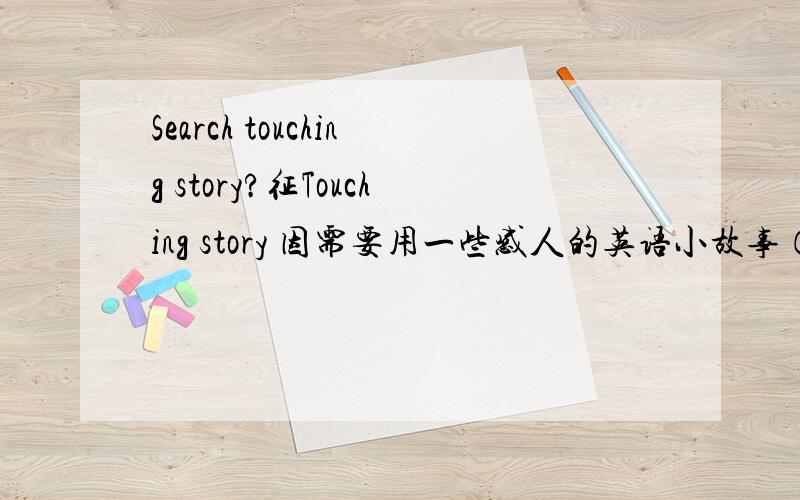Search touching story?征Touching story 因需要用一些感人的英语小故事（只要英文版的）做PPT,时间紧迫,希望哪位能够提供一些感人的英语小故事,