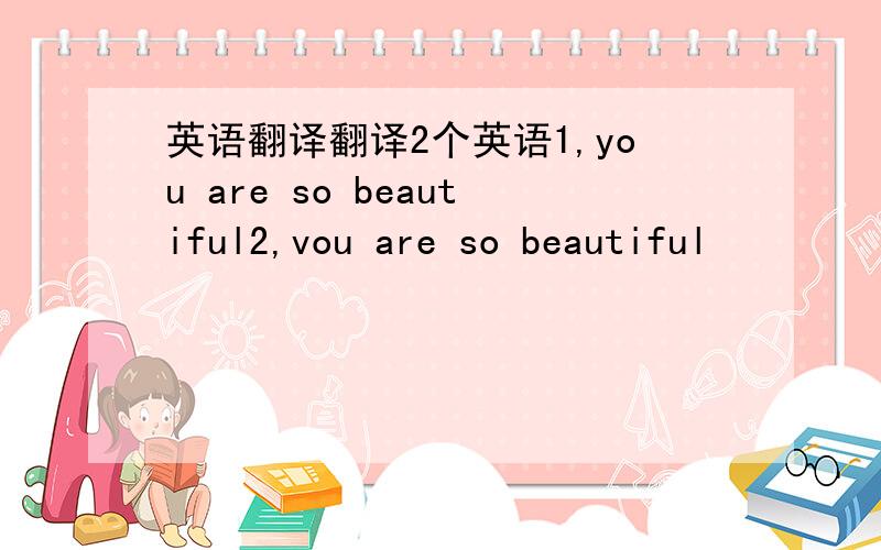 英语翻译翻译2个英语1,you are so beautiful2,vou are so beautiful