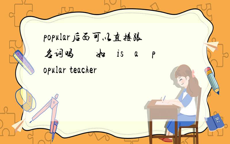 popular后面可以直接跟名词吗　　如　is　a 　popular teacher