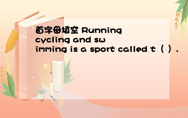 首字母填空 Running cycling and swimming is a sport called t（ ）.