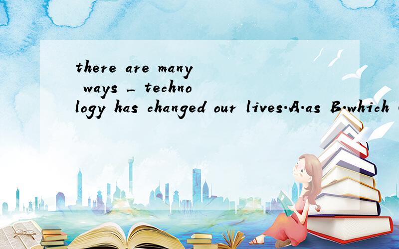 there are many ways _ technology has changed our lives.A.as B.which C.in which D.where