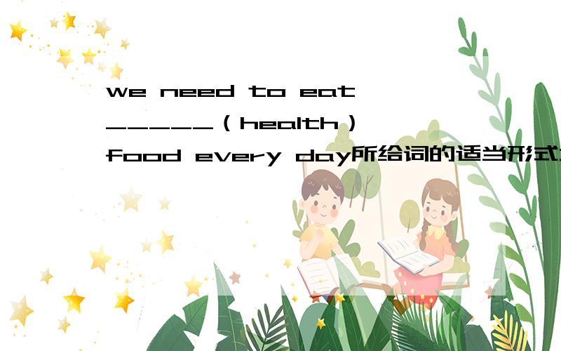 we need to eat_____（health） food every day所给词的适当形式填空