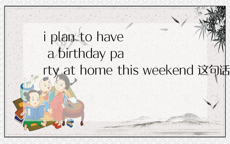 i plan to have a birthday party at home this weekend 这句话对么?