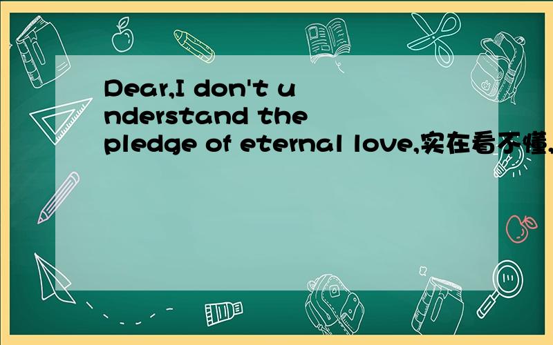 Dear,I don't understand the pledge of eternal love,实在看不懂,