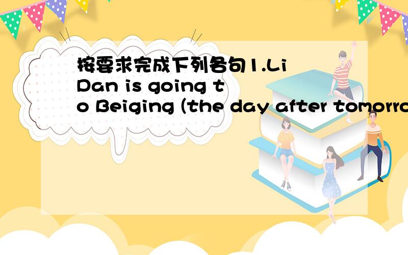 按要求完成下列各句1.Li Dan is going to Beiging (the day after tomorrow).(对括号部分提问）2.My mother is going to do some shopping tomorrow.(改为否定句)3.I'm going to give a present to my teacher on Teachers'Day.(改为一般疑