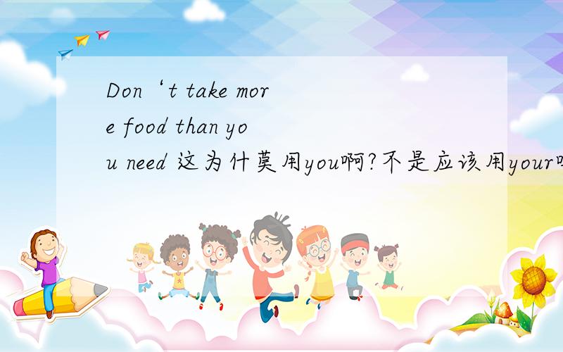 Don‘t take more food than you need 这为什莫用you啊?不是应该用your吗?