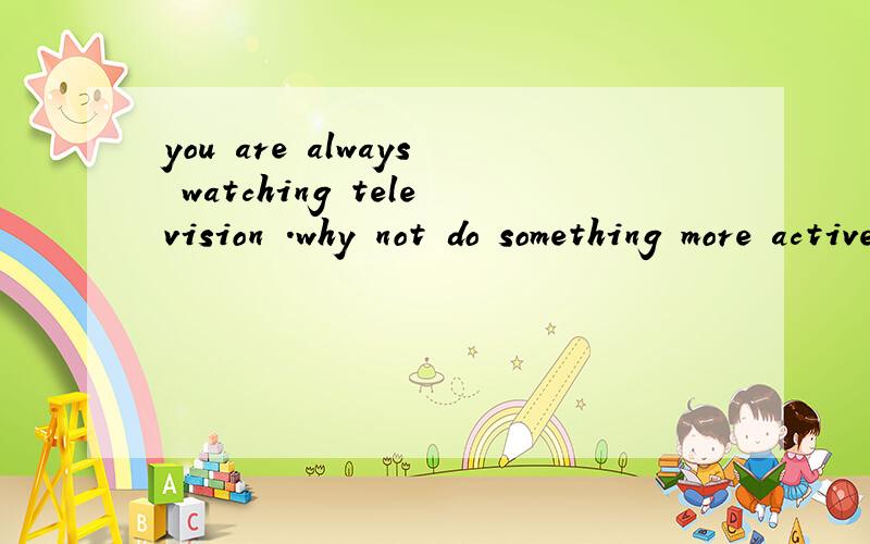 you are always watching television .why not do something more active为什么不是always watch