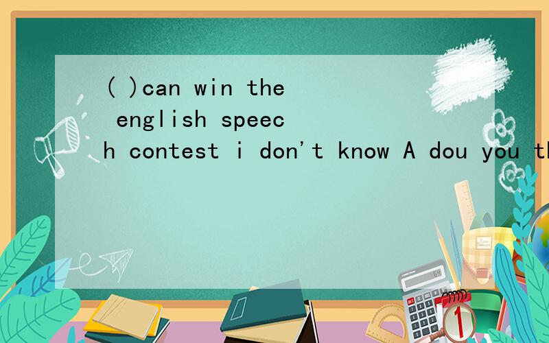 ( )can win the english speech contest i don't know A dou you think who B who do you thinkC whom do you think D do you think whom